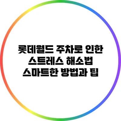 롯데월드 주차로 인한 스트레스 해소법: 스마트한 방법과 팁