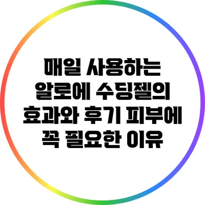 매일 사용하는 알로에 수딩젤의 효과와 후기: 피부에 꼭 필요한 이유