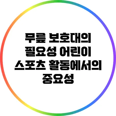 무릎 보호대의 필요성: 어린이 스포츠 활동에서의 중요성