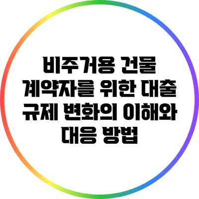 비주거용 건물 계약자를 위한 대출 규제 변화의 이해와 대응 방법
