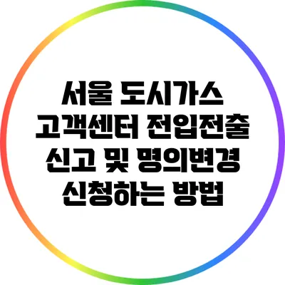 서울 도시가스 고객센터: 전입전출 신고 및 명의변경 신청하는 방법