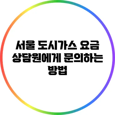 서울 도시가스 요금 상담원에게 문의하는 방법