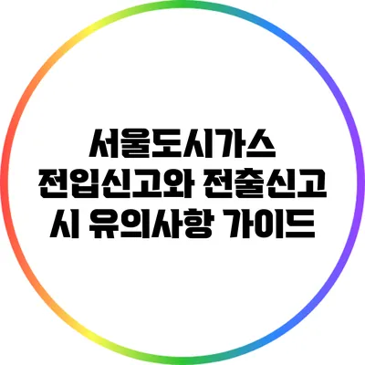 서울도시가스 전입신고와 전출신고 시 유의사항 가이드