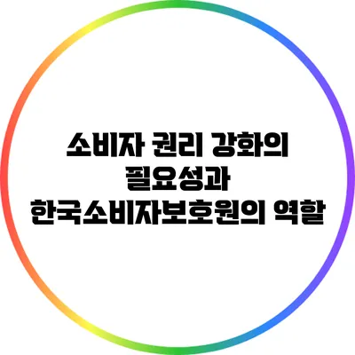 소비자 권리 강화의 필요성과 한국소비자보호원의 역할