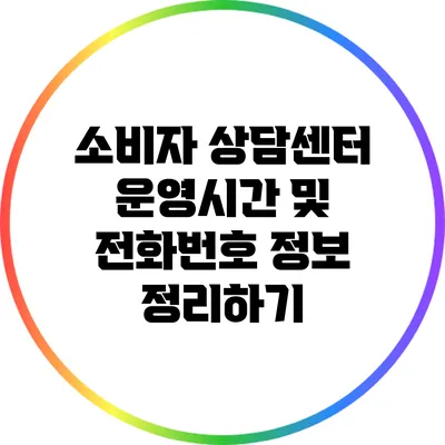 소비자 상담센터 운영시간 및 전화번호 정보 정리하기