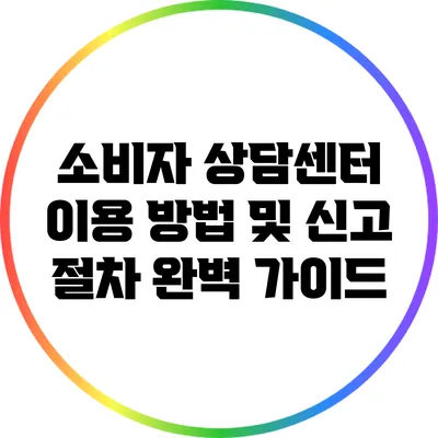 소비자 상담센터 이용 방법 및 신고 절차 완벽 가이드