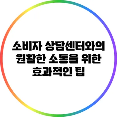 소비자 상담센터와의 원활한 소통을 위한 효과적인 팁