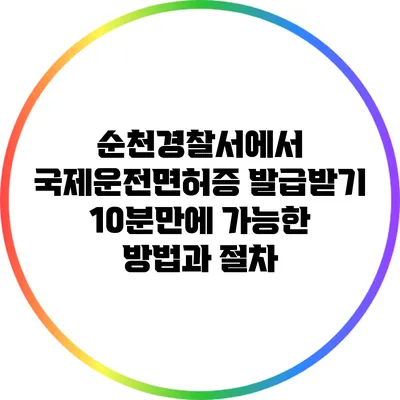 순천경찰서에서 국제운전면허증 발급받기: 10분만에 가능한 방법과 절차