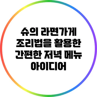 슈의 라면가게 조리법을 활용한 간편한 저녁 메뉴 아이디어