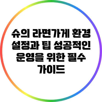 슈의 라면가게 환경 설정과 팁: 성공적인 운영을 위한 필수 가이드