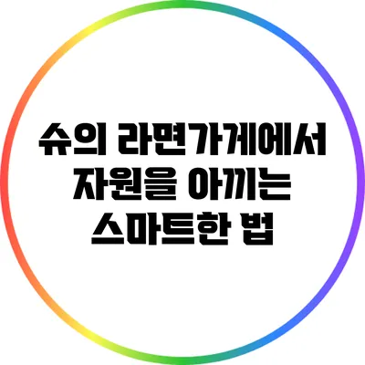 슈의 라면가게에서 자원을 아끼는 스마트한 법