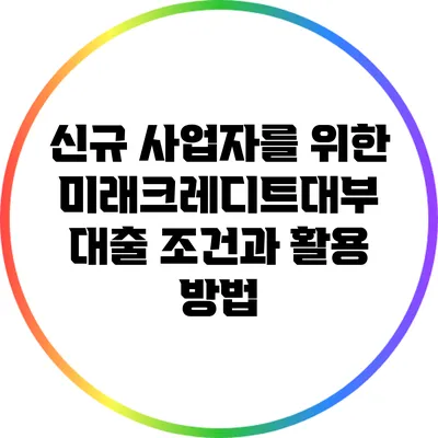 신규 사업자를 위한 미래크레디트대부 대출 조건과 활용 방법