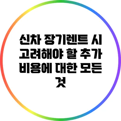신차 장기렌트 시 고려해야 할 추가 비용에 대한 모든 것