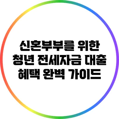 신혼부부를 위한 청년 전세자금 대출 혜택 완벽 가이드