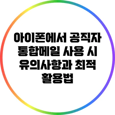 아이폰에서 공직자 통합메일 사용 시 유의사항과 최적 활용법