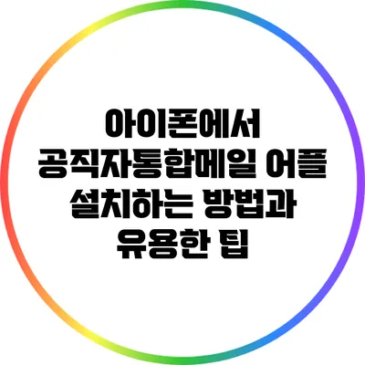 아이폰에서 공직자통합메일 어플 설치하는 방법과 유용한 팁