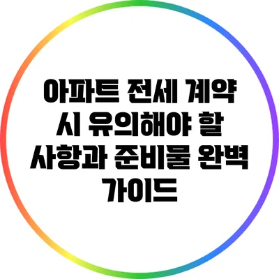 아파트 전세 계약 시 유의해야 할 사항과 준비물 완벽 가이드