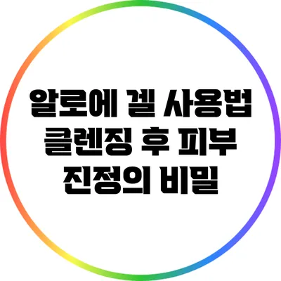 알로에 겔 사용법: 클렌징 후 피부 진정의 비밀