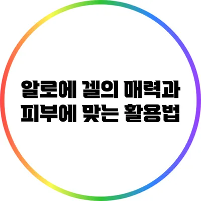 알로에 겔의 매력과 피부에 맞는 활용법