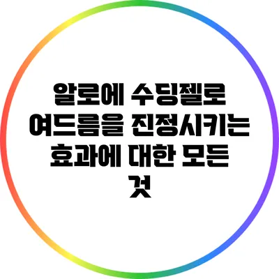 알로에 수딩젤로 여드름을 진정시키는 효과에 대한 모든 것