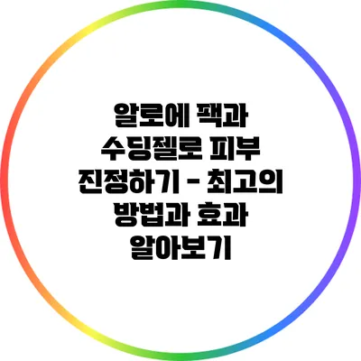 알로에 팩과 수딩젤로 피부 진정하기 - 최고의 방법과 효과 알아보기