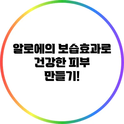 알로에의 보습효과로 건강한 피부 만들기!