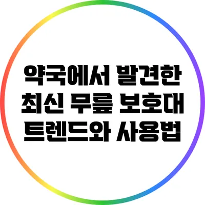 약국에서 발견한 최신 무릎 보호대 트렌드와 사용법
