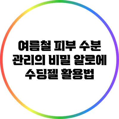 여름철 피부 수분 관리의 비밀: 알로에 수딩젤 활용법