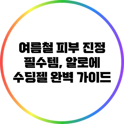 여름철 피부 진정 필수템, 알로에 수딩젤 완벽 가이드