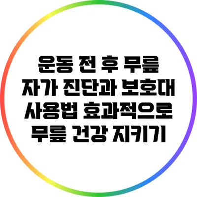운동 전 후 무릎 자가 진단과 보호대 사용법: 효과적으로 무릎 건강 지키기