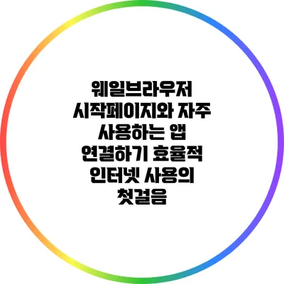 웨일브라우저 시작페이지와 자주 사용하는 앱 연결하기: 효율적 인터넷 사용의 첫걸음