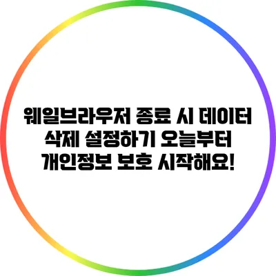 웨일브라우저 종료 시 데이터 삭제 설정하기: 오늘부터 개인정보 보호 시작해요!