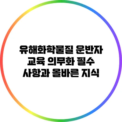 유해화학물질 운반자 교육 의무화: 필수 사항과 올바른 지식