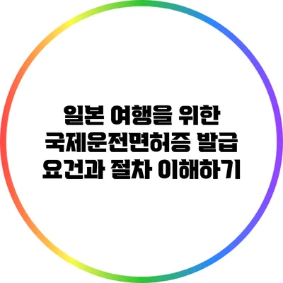 일본 여행을 위한 국제운전면허증 발급 요건과 절차 이해하기