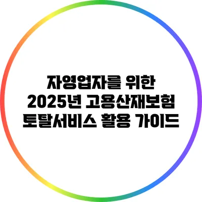 자영업자를 위한 2025년 고용산재보험 토탈서비스 활용 가이드