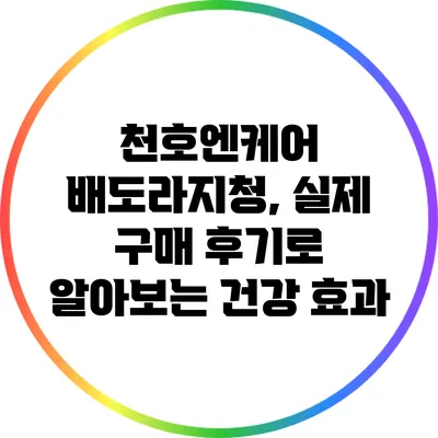 천호엔케어 배도라지청, 실제 구매 후기로 알아보는 건강 효과