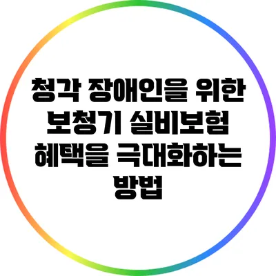 청각 장애인을 위한 보청기 실비보험 혜택을 극대화하는 방법