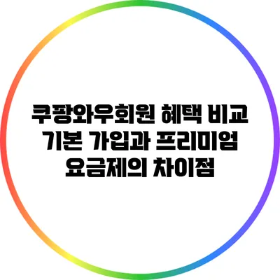 쿠팡와우회원 혜택 비교: 기본 가입과 프리미엄 요금제의 차이점