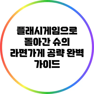플래시게임으로 돌아간 슈의 라면가게 공략 완벽 가이드