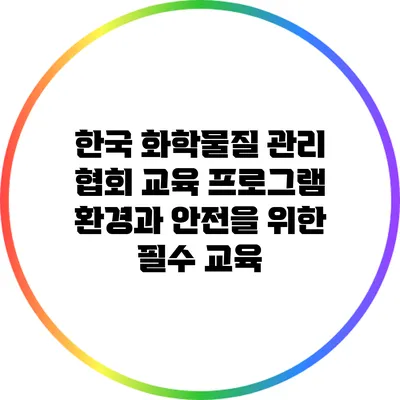 한국 화학물질 관리 협회 교육 프로그램: 환경과 안전을 위한 필수 교육