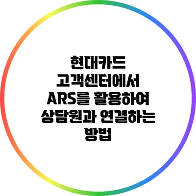 현대카드 고객센터에서 ARS를 활용하여 상담원과 연결하는 방법