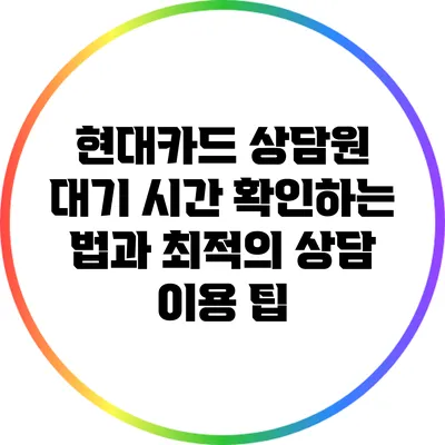 현대카드 상담원 대기 시간 확인하는 법과 최적의 상담 이용 팁