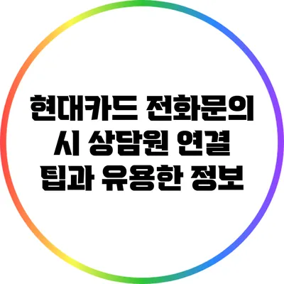 현대카드 전화문의 시 상담원 연결 팁과 유용한 정보