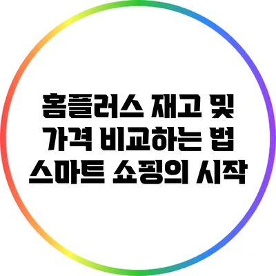 홈플러스 재고 및 가격 비교하는 법: 스마트 쇼핑의 시작
