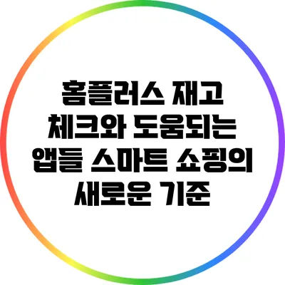 홈플러스 재고 체크와 도움되는 앱들: 스마트 쇼핑의 새로운 기준