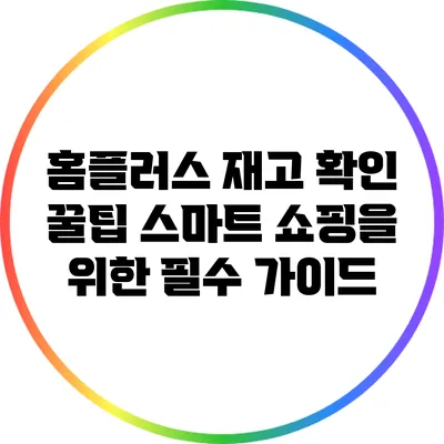 홈플러스 재고 확인 꿀팁: 스마트 쇼핑을 위한 필수 가이드