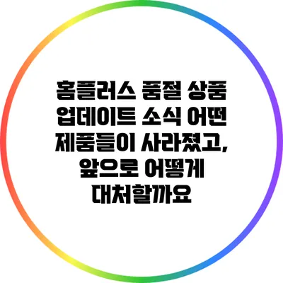홈플러스 품절 상품 업데이트 소식: 어떤 제품들이 사라졌고, 앞으로 어떻게 대처할까요?