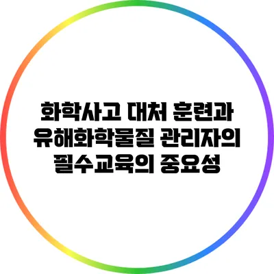 화학사고 대처 훈련과 유해화학물질 관리자의 필수교육의 중요성