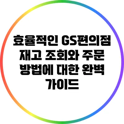 효율적인 GS편의점 재고 조회와 주문 방법에 대한 완벽 가이드