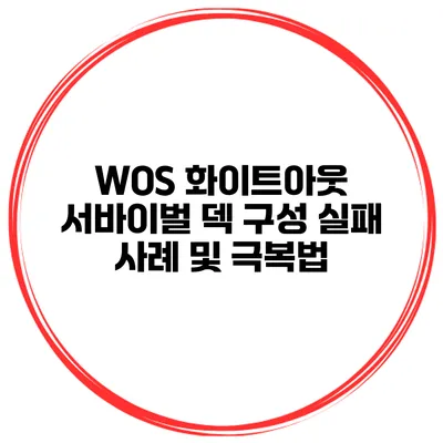 WOS 화이트아웃 서바이벌 덱 구성 실패 사례 및 극복법